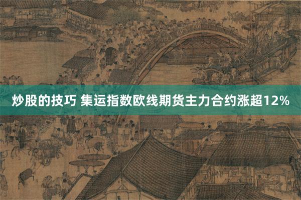 炒股的技巧 集运指数欧线期货主力合约涨超12%