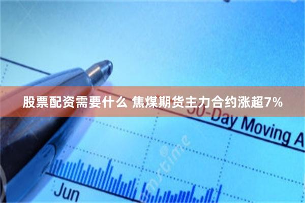股票配资需要什么 焦煤期货主力合约涨超7%