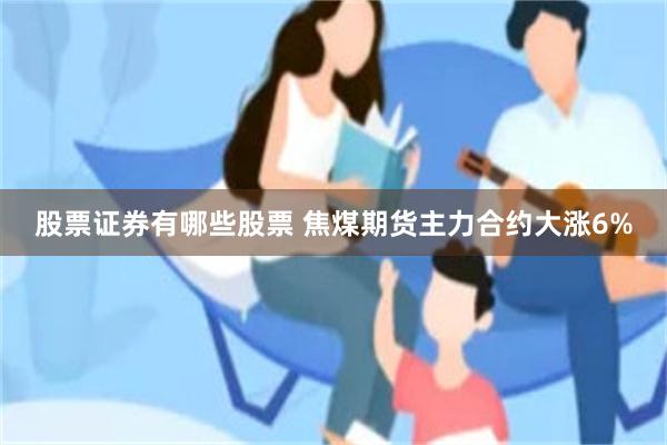 股票证券有哪些股票 焦煤期货主力合约大涨6%