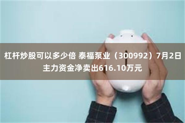 杠杆炒股可以多少倍 泰福泵业（300992）7月2日主力资金净卖出616.10万元