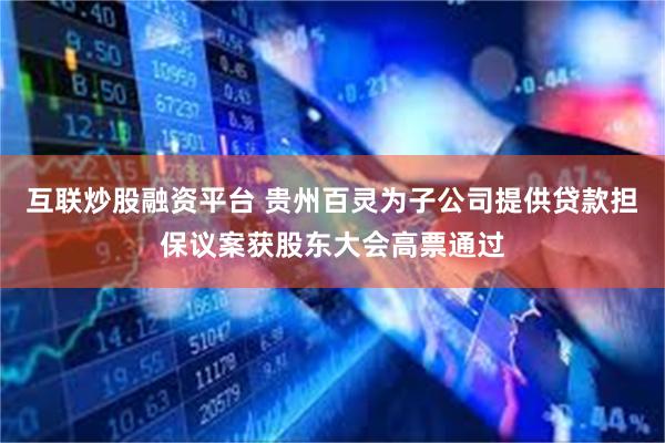 互联炒股融资平台 贵州百灵为子公司提供贷款担保议案获股东大会高票通过
