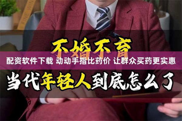 配资软件下载 动动手指比药价 让群众买药更实惠