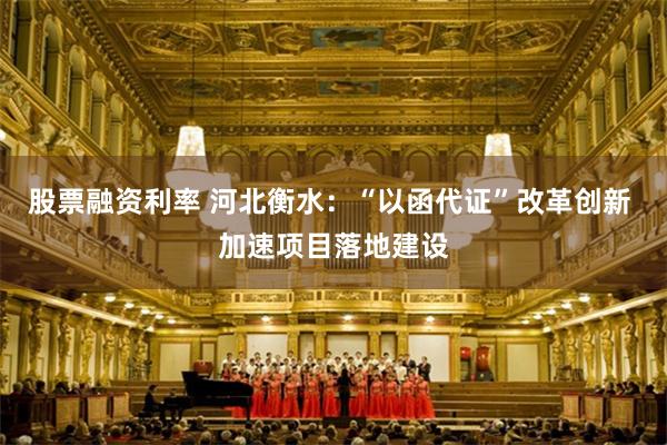 股票融资利率 河北衡水：“以函代证”改革创新 加速项目落地建设