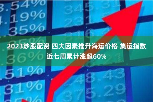 2023炒股配资 四大因素推升海运价格 集运指数近七周累计涨超60%