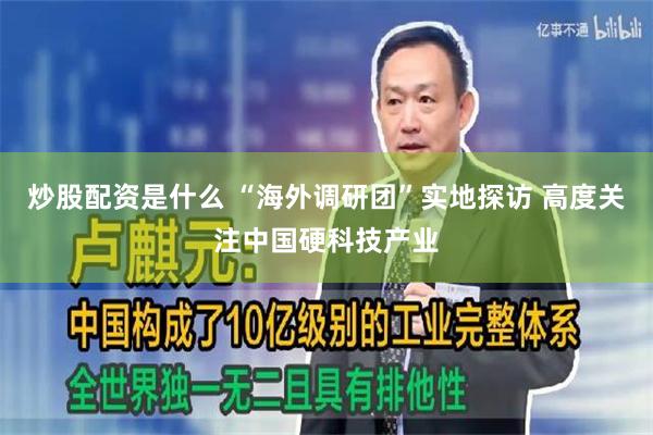 炒股配资是什么 “海外调研团”实地探访 高度关注中国硬科技产业