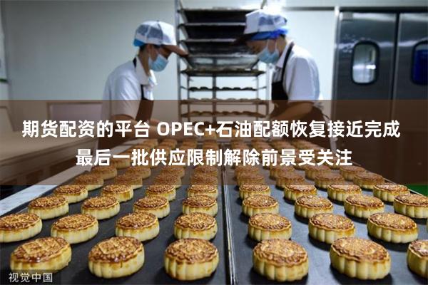 期货配资的平台 OPEC+石油配额恢复接近完成 最后一批供应限制解除前景受关注