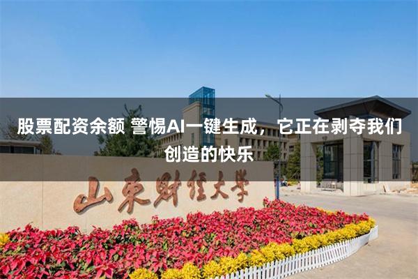 股票配资余额 警惕AI一键生成，它正在剥夺我们创造的快乐