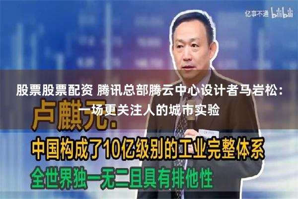 股票股票配资 腾讯总部腾云中心设计者马岩松：一场更关注人的城市实验
