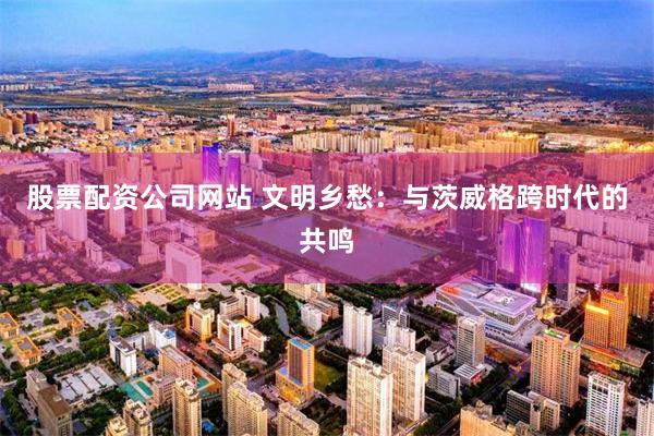 股票配资公司网站 文明乡愁：与茨威格跨时代的共鸣