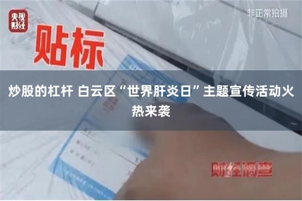 炒股的杠杆 白云区“世界肝炎日”主题宣传活动火热来袭