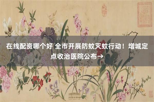 在线配资哪个好 全市开展防蚊灭蚊行动！增城定点收治医院公布→