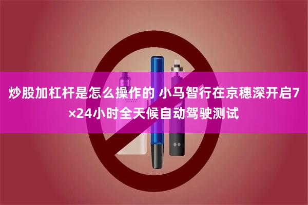 炒股加杠杆是怎么操作的 小马智行在京穗深开启7×24小时全天候自动驾驶测试