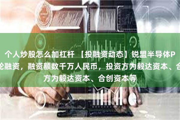 个人炒股怎么加杠杆 【投融资动态】锐盟半导体Pre-A+++轮融资，融资额数千万人民币，投资方为毅达资本、合创资本等