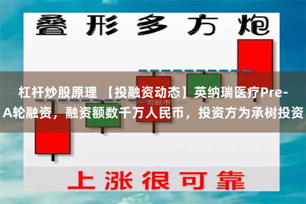 杠杆炒股原理 【投融资动态】英纳瑞医疗Pre-A轮融资，融资额数千万人民币，投资方为承树投资