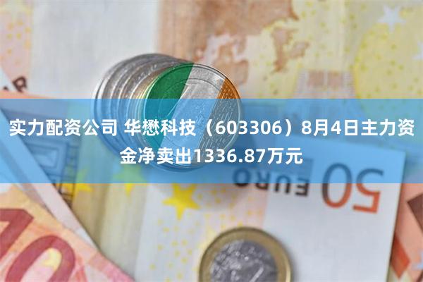 实力配资公司 华懋科技（603306）8月4日主力资金净卖出1336.87万元