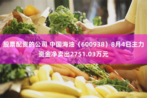 股票配资的公司 中国海油（600938）8月4日主力资金净卖出2751.03万元