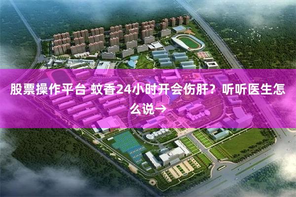 股票操作平台 蚊香24小时开会伤肝？听听医生怎么说→