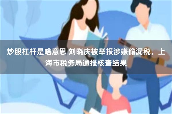 炒股杠杆是啥意思 刘晓庆被举报涉嫌偷漏税，上海市税务局通报核查结果