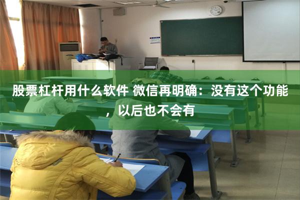 股票杠杆用什么软件 微信再明确：没有这个功能，以后也不会有