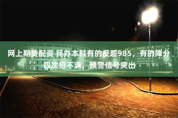 网上期货配资 民办本科有的反超985，有的降分四次招不满，预警信号突出