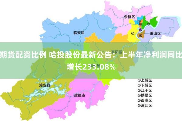 期货配资比例 哈投股份最新公告：上半年净利润同比增长233.08%