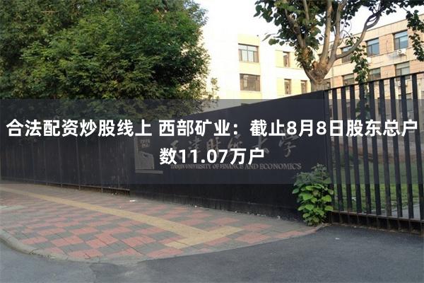 合法配资炒股线上 西部矿业：截止8月8日股东总户数11.07万户
