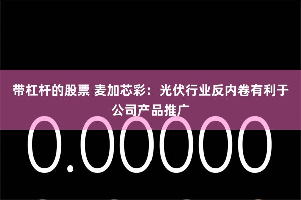 带杠杆的股票 麦加芯彩：光伏行业反内卷有利于公司产品推广