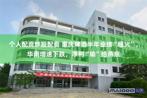 个人配资炒股配资 重庆啤酒半年业绩“哑火”，华南增速下跌，净利“输”给燕京