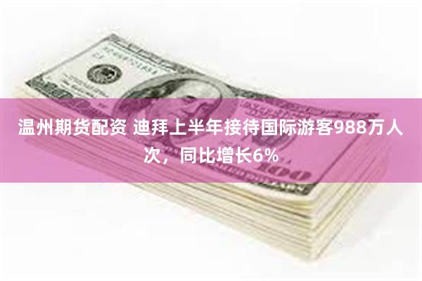 温州期货配资 迪拜上半年接待国际游客988万人次,同比增长6%
