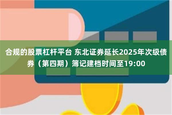 合规的股票杠杆平台 东北证券延长2025年次级债券（第四期）簿记建档时间至19:00