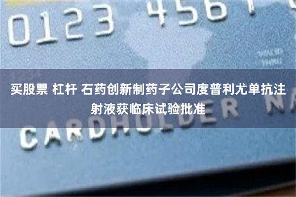 买股票 杠杆 石药创新制药子公司度普利尤单抗注射液获临床试验批准