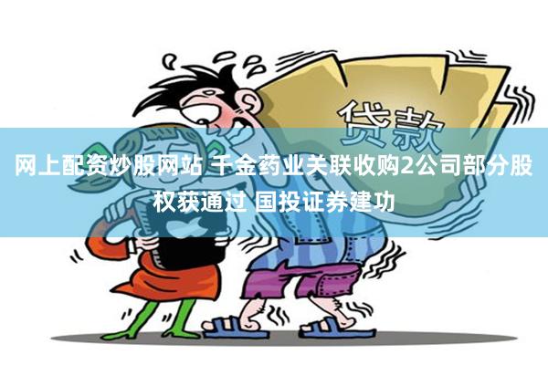 网上配资炒股网站 千金药业关联收购2公司部分股权获通过 国投证券建功