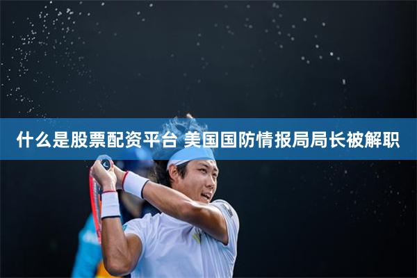 什么是股票配资平台 美国国防情报局局长被解职