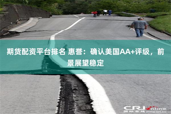 期货配资平台排名 惠誉：确认美国AA+评级，前景展望稳定
