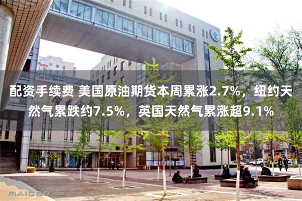 配资手续费 美国原油期货本周累涨2.7%，纽约天然气累跌约7.5%，英国天然气累涨超9.1%