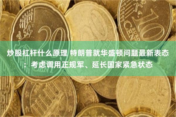 炒股杠杆什么原理 特朗普就华盛顿问题最新表态：考虑调用正规军、延长国家紧急状态