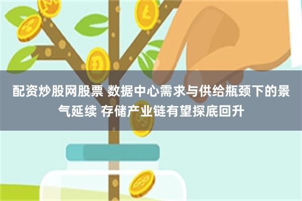 配资炒股网股票 数据中心需求与供给瓶颈下的景气延续 存储产业链有望探底回升