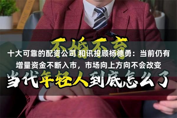 十大可靠的配资公司 和讯投顾杨德勇：当前仍有增量资金不断入市，市场向上方向不会改变