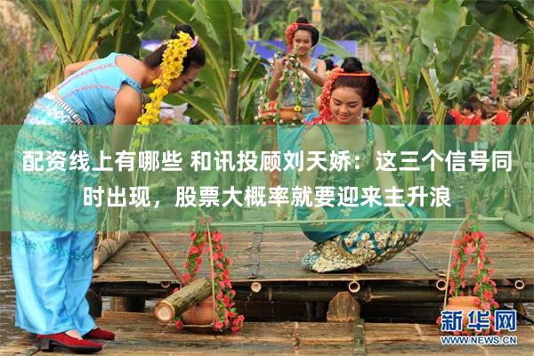 配资线上有哪些 和讯投顾刘天娇：这三个信号同时出现，股票大概率就要迎来主升浪