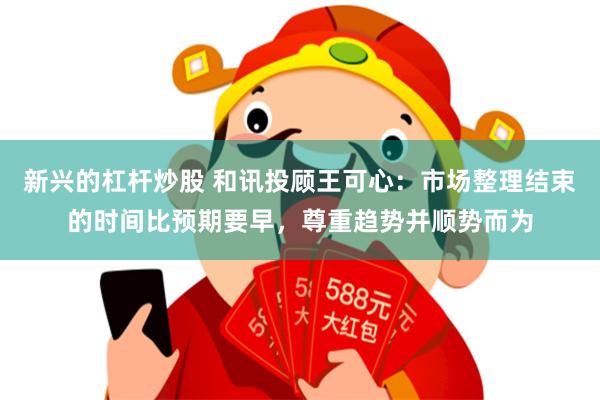 新兴的杠杆炒股 和讯投顾王可心：市场整理结束的时间比预期要早，尊重趋势并顺势而为