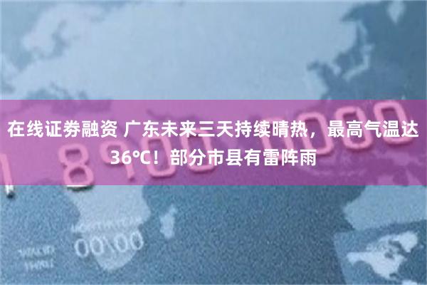 在线证劵融资 广东未来三天持续晴热，最高气温达36℃！部分市县有雷阵雨