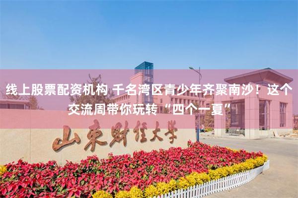 线上股票配资机构 千名湾区青少年齐聚南沙！这个交流周带你玩转 “四个一夏”