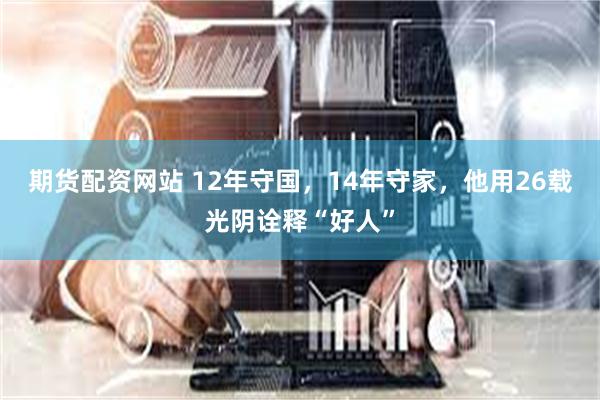 期货配资网站 12年守国，14年守家，他用26载光阴诠释“好人”