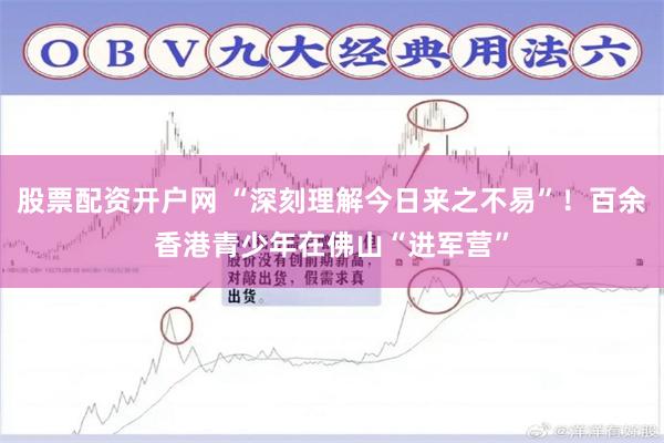 股票配资开户网 “深刻理解今日来之不易”！百余香港青少年在佛山“进军营”