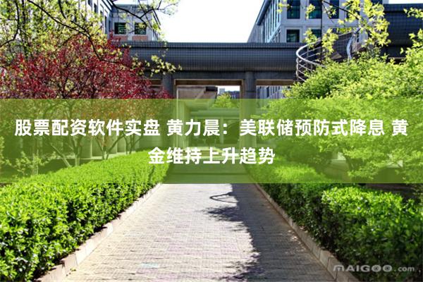 股票配资软件实盘 黄力晨：美联储预防式降息 黄金维持上升趋势