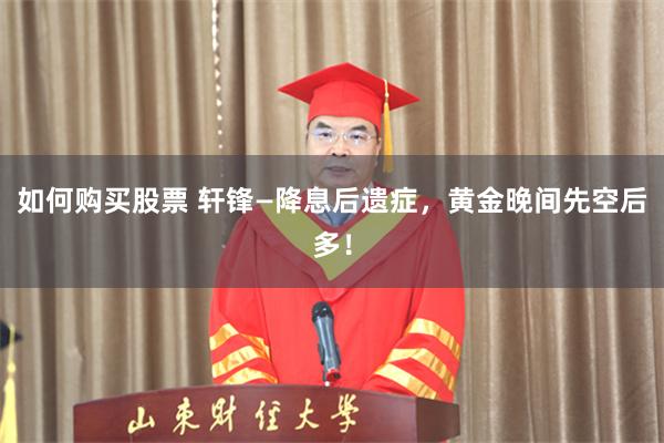 如何购买股票 轩锋—降息后遗症，黄金晚间先空后多！