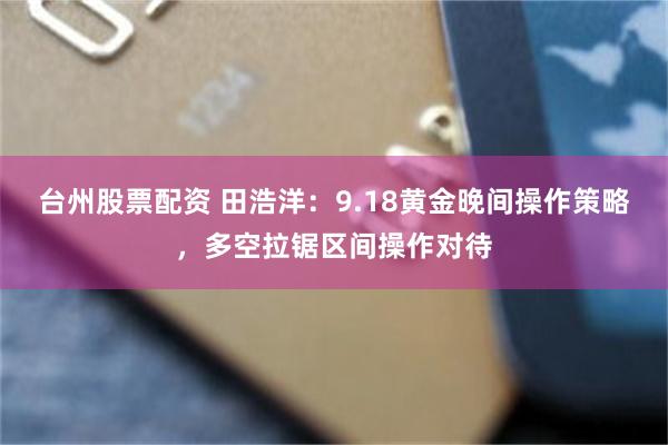 台州股票配资 田浩洋：9.18黄金晚间操作策略，多空拉锯区间操作对待