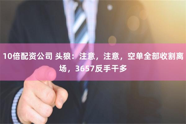 10倍配资公司 头狼：注意，注意，空单全部收割离场，3657反手干多