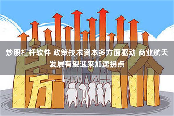 炒股杠杆软件 政策技术资本多方面驱动 商业航天发展有望迎来加速拐点