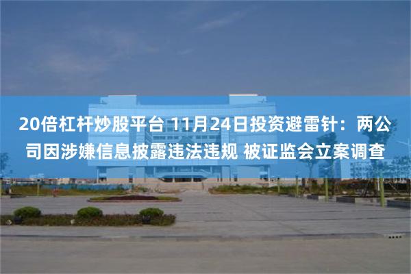 20倍杠杆炒股平台 11月24日投资避雷针：两公司因涉嫌信息披露违法违规 被证监会立案调查